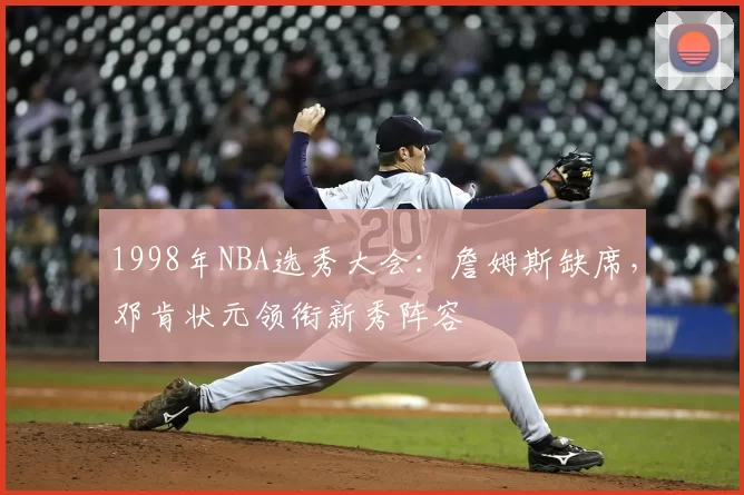 1998年NBA选秀大会：詹姆斯缺席，邓肯状元领衔新秀阵容
