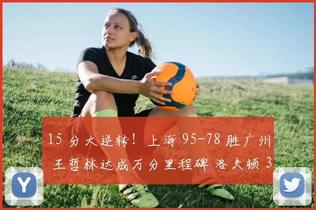 15 分大逆转!上海 95-78 胜广州 王哲林达成万分里程碑 洛夫顿 30+10