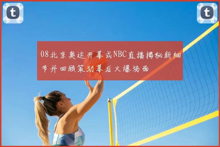 08北京奥运开幕式NBC直播揭秘新细节并回顾策划幕后火爆场面