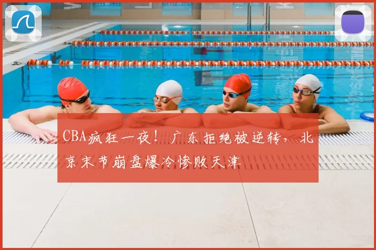 CBA疯狂一夜!广东拒绝被逆转,北京末节崩盘爆冷惨败天津