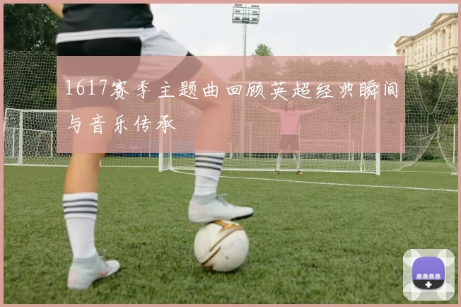1617赛季主题曲回顾英超经典瞬间与音乐传承