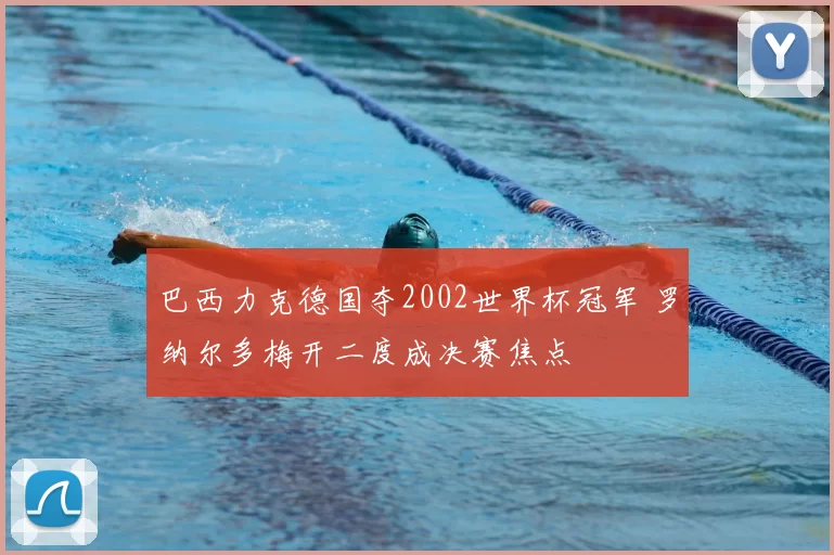 巴西力克德国夺2002世界杯冠军 罗纳尔多梅开二度成决赛焦点