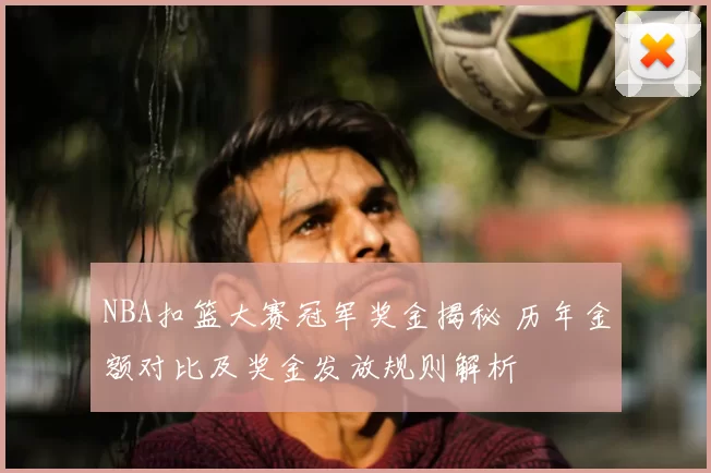 NBA扣篮大赛冠军奖金揭秘 历年金额对比及奖金发放规则解析