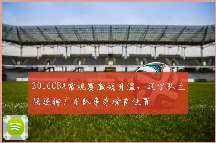 2016CBA常规赛激战升温，辽宁队主场逆转广东队争夺榜首位置