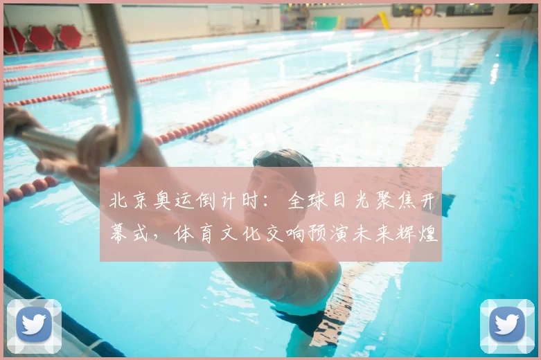 北京奥运倒计时：全球目光聚焦开幕式，体育文化交响预演未来辉煌