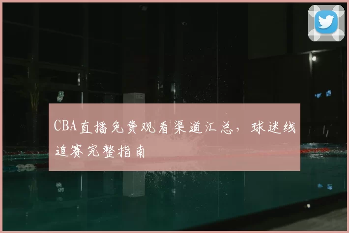 CBA直播免费观看渠道汇总，球迷线追赛完整指南