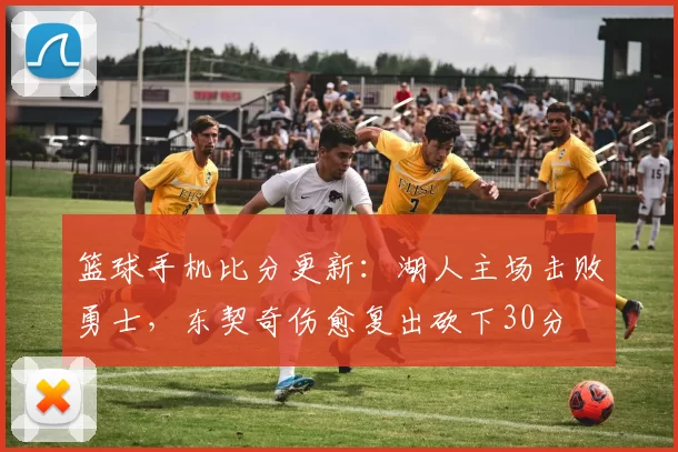 篮球手机比分更新：湖人主场击败勇士，东契奇伤愈复出砍下30分