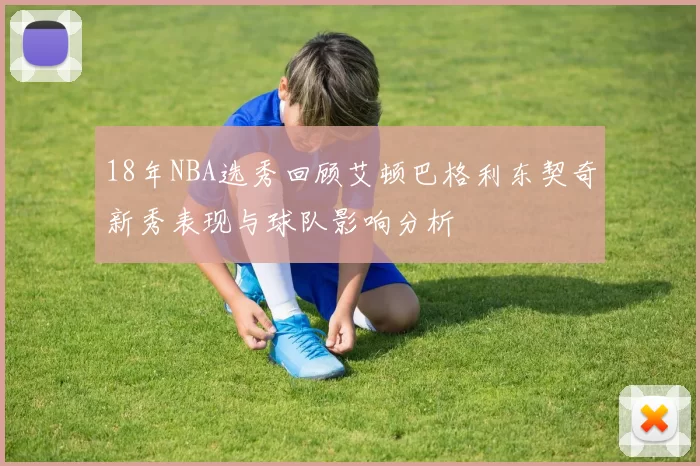 18年NBA选秀回顾艾顿巴格利东契奇新秀表现与球队影响分析