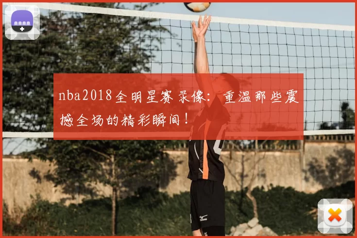 nba2018全明星赛录像：重温那些震撼全场的精彩瞬间！