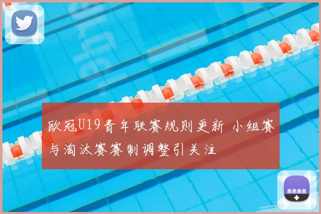 欧冠U19青年联赛规则更新 小组赛与淘汰赛赛制调整引关注