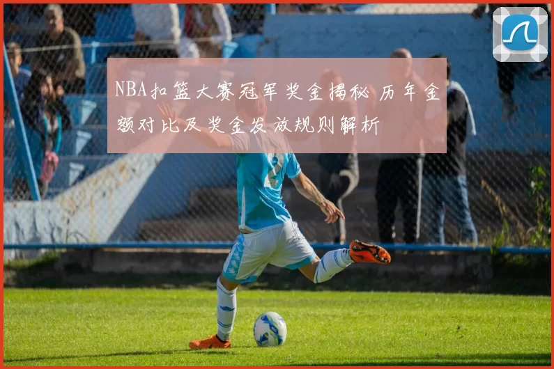 NBA扣篮大赛冠军奖金揭秘 历年金额对比及奖金发放规则解析