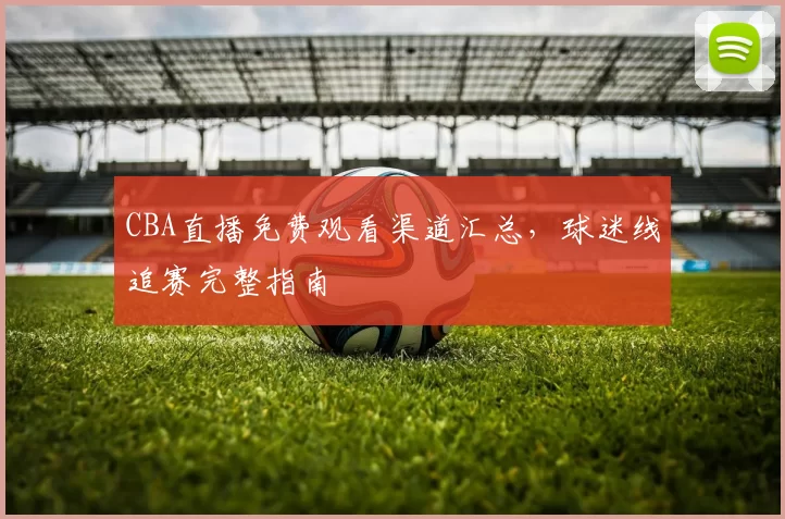 CBA直播免费观看渠道汇总，球迷线追赛完整指南