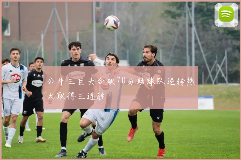 公牛三巨头合砍70分助球队逆转热火取得三连胜