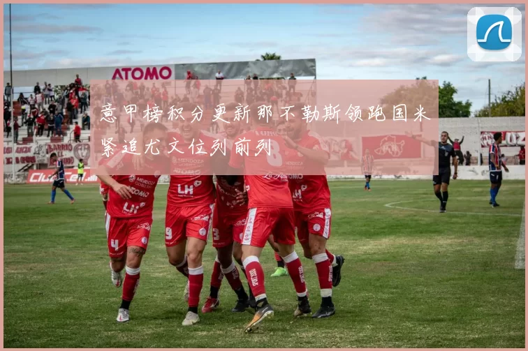 意甲榜积分更新那不勒斯领跑国米紧追尤文位列前列