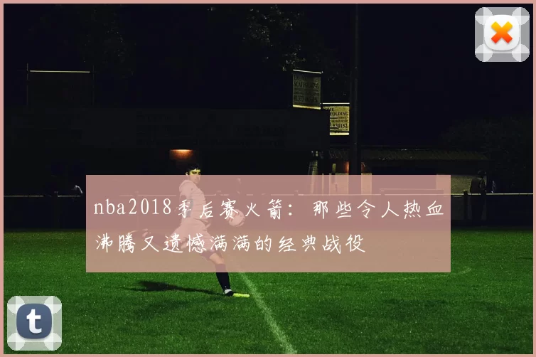 nba2018季后赛火箭:那些令人热血沸腾又遗憾满满的经典战役