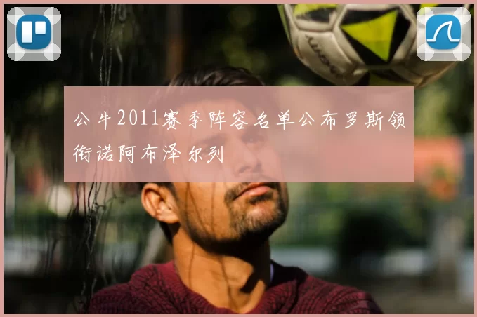 公牛2011赛季阵容名单公布罗斯领衔诺阿布泽尔列