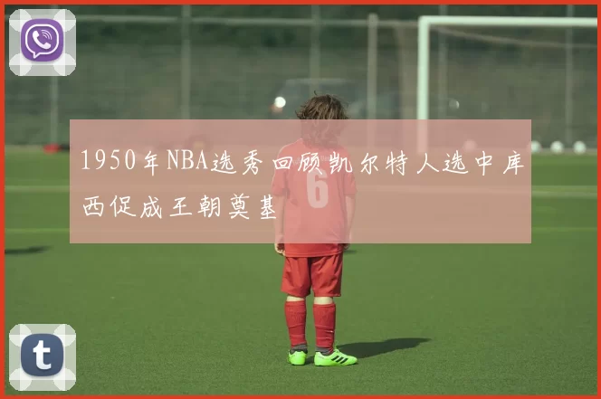 1950年NBA选秀回顾凯尔特人选中库西促成王朝奠基