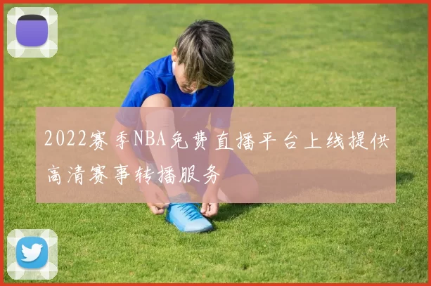 2022赛季NBA免费直播平台上线提供高清赛事转播服务