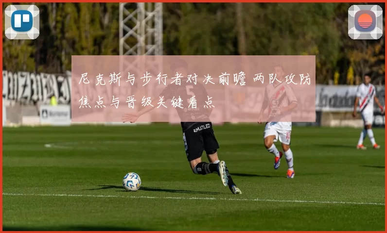 尼克斯与步行者对决前瞻 两队攻防焦点与晋级关键看点