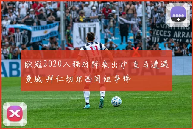 欧冠2020八强对阵表出炉 皇马遭遇曼城 拜仁切尔西同组争锋