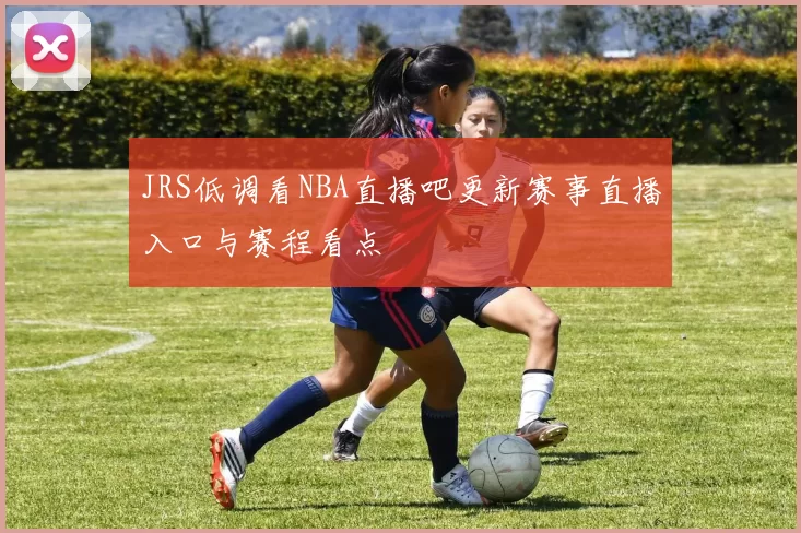 JRS低调看NBA直播吧更新赛事直播入口与赛程看点