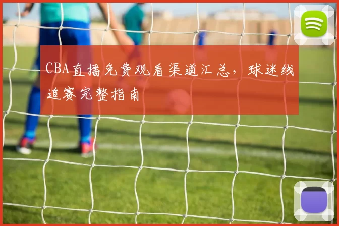 CBA直播免费观看渠道汇总,球迷线追赛完整指南