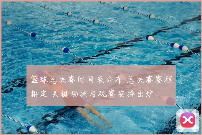 篮球总决赛时间表公布 总决赛赛程排定 关键场次与观赛安排出炉