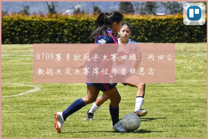 0708赛季欧冠半决赛回顾：两回合激战决定决赛席位与晋级悬念