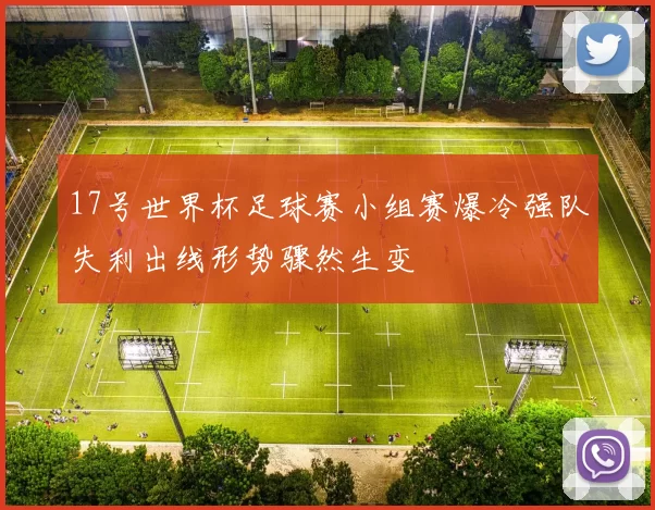 17号世界杯足球赛小组赛爆冷强队失利出线形势骤然生变