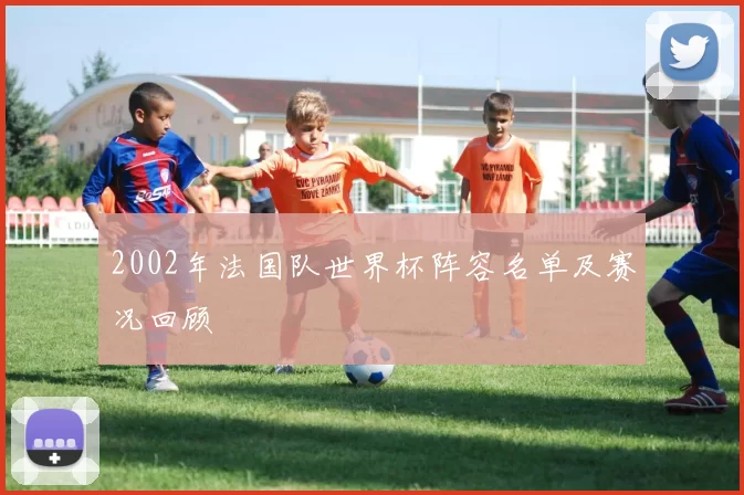 2002年法国队世界杯阵容名单及赛况回顾