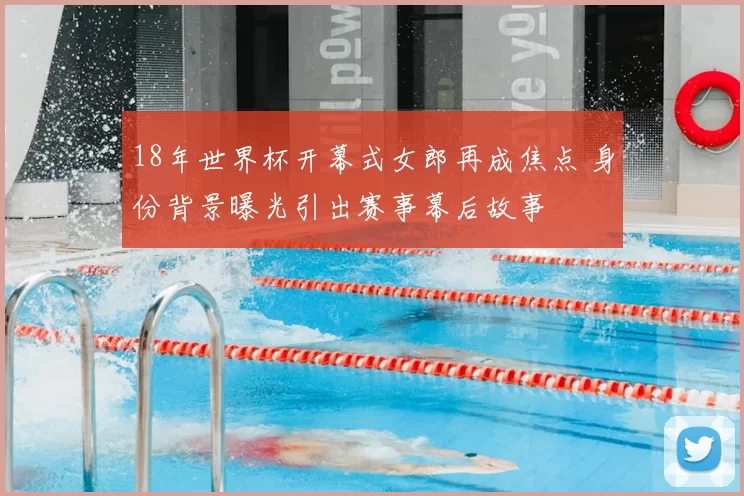 18年世界杯开幕式女郎再成焦点 身份背景曝光引出赛事幕后故事