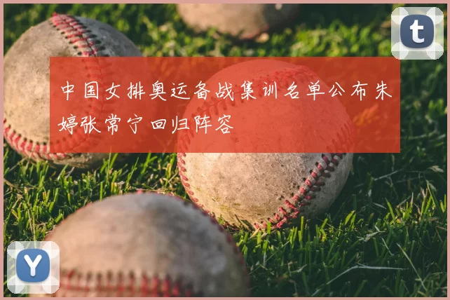 中国女排奥运备战集训名单公布朱婷张常宁回归阵容