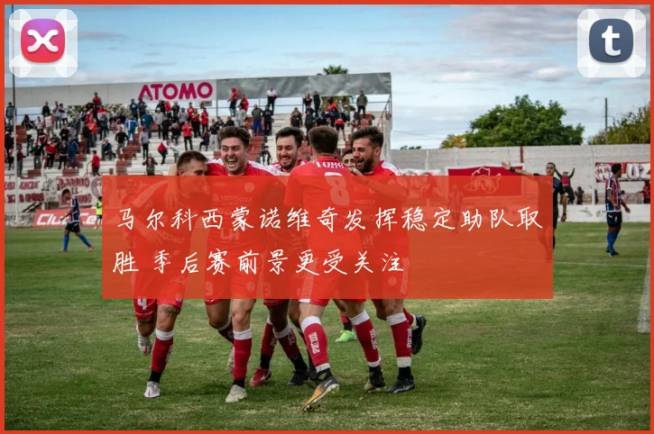 马尔科西蒙诺维奇发挥稳定助队取胜 季后赛前景更受关注