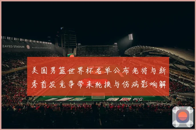 美国男篮世界杯名单公布老将与新秀首发竞争带来轮换与伤病影响解读