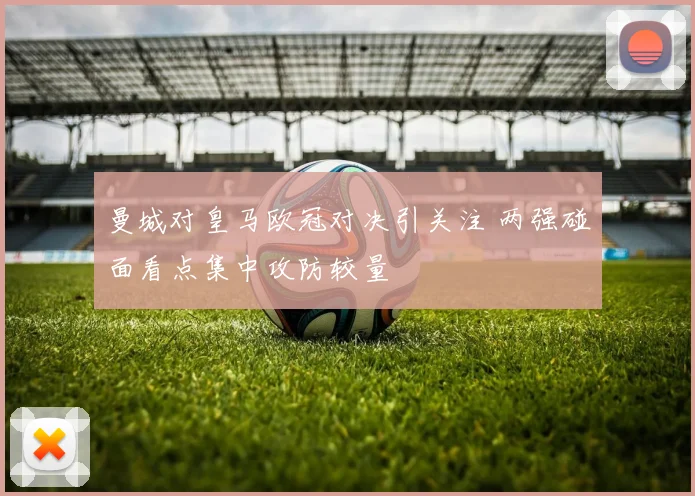曼城对皇马欧冠对决引关注 两强碰面看点集中攻防较量