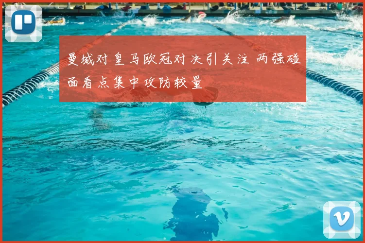 曼城对皇马欧冠对决引关注 两强碰面看点集中攻防较量