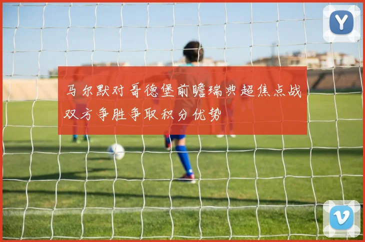 马尔默对哥德堡前瞻瑞典超焦点战双方争胜争取积分优势