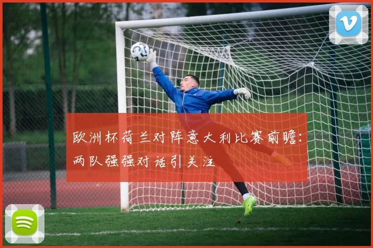 欧洲杯荷兰对阵意大利比赛前瞻:两队强强对话引关注