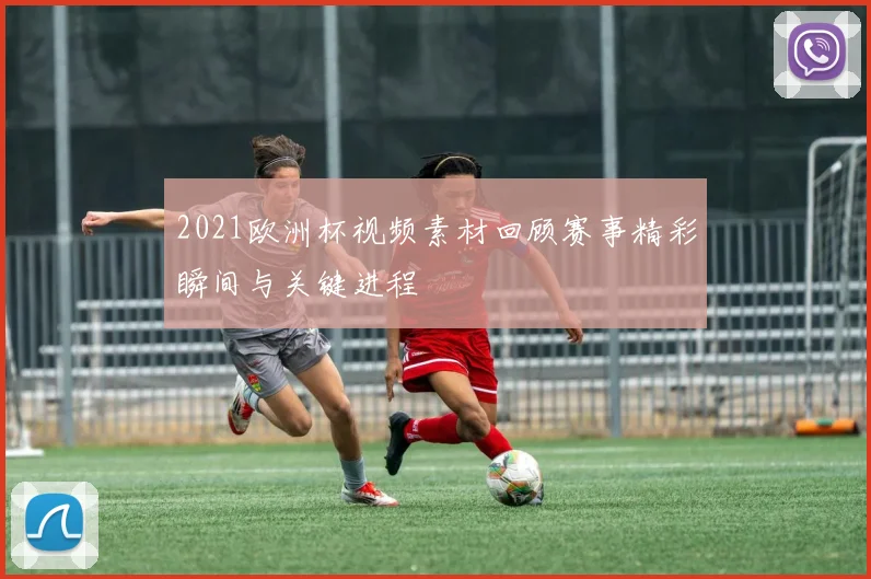 2021欧洲杯视频素材回顾赛事精彩瞬间与关键进程