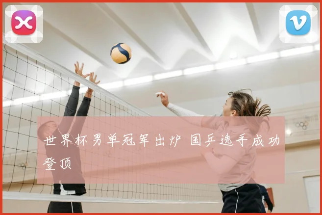 世界杯男单冠军出炉 国乒选手成功登顶