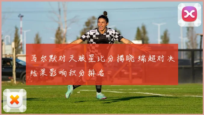 马尔默对天狼星比分揭晓 瑞超对决结果影响积分排名