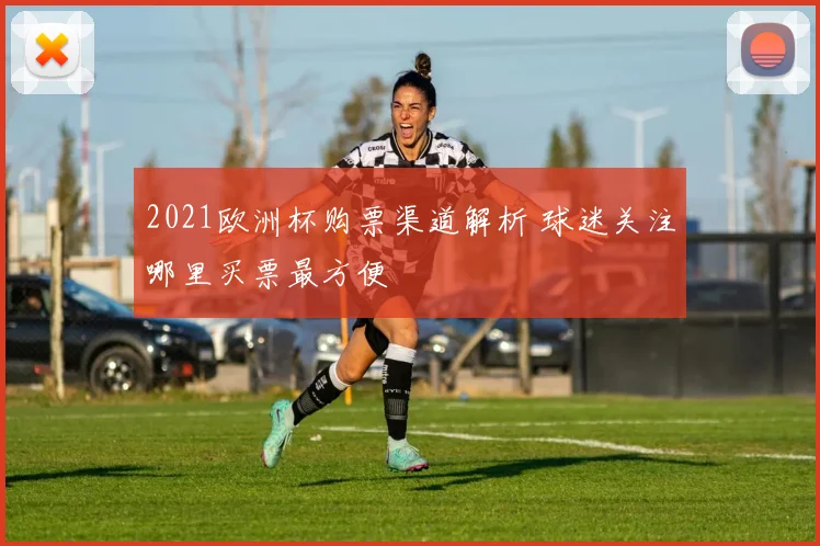 2021欧洲杯购票渠道解析 球迷关注哪里买票最方便