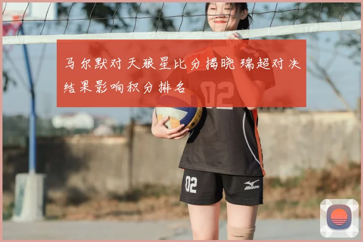 马尔默对天狼星比分揭晓 瑞超对决结果影响积分排名