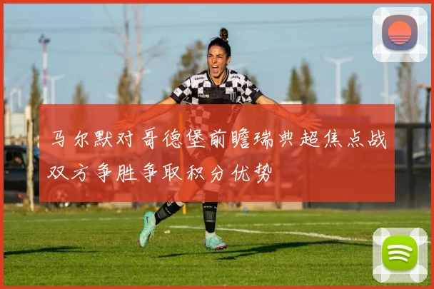 马尔默对哥德堡前瞻瑞典超焦点战双方争胜争取积分优势