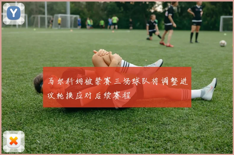 马尔科姆被禁赛三场球队将调整进攻轮换应对后续赛程