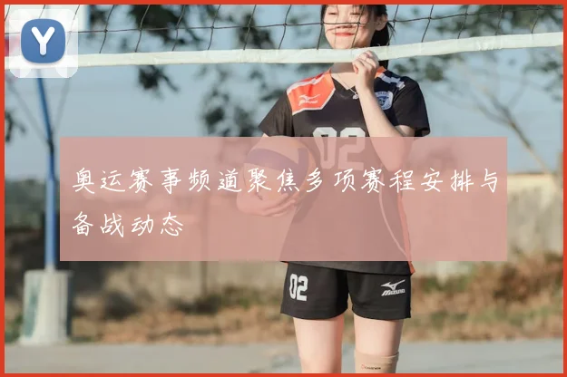 奥运赛事频道聚焦多项赛程安排与备战动态