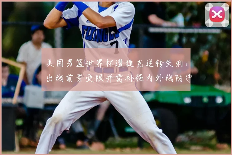 美国男篮世界杯遭捷克逆转失利,出线前景受限并需补强内外线防守