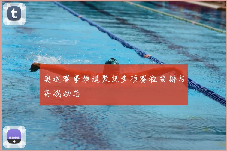 奥运赛事频道聚焦多项赛程安排与备战动态