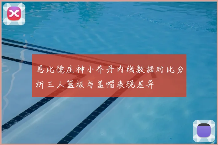 恩比德庄神小乔丹内线数据对比分析三人篮板与盖帽表现差异